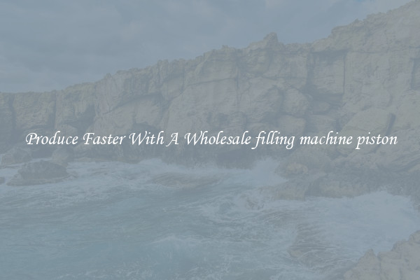 Produce Faster With A Wholesale filling machine piston