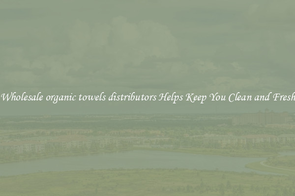 Wholesale organic towels distributors Helps Keep You Clean and Fresh