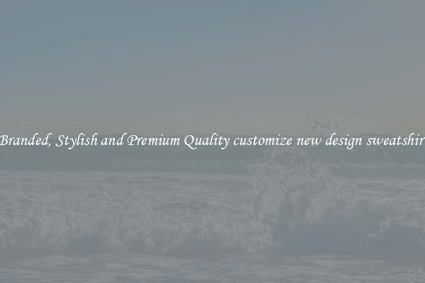 Branded, Stylish and Premium Quality customize new design sweatshirt