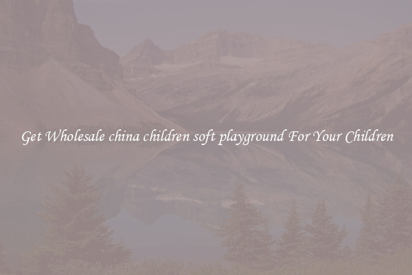 Get Wholesale china children soft playground For Your Children
