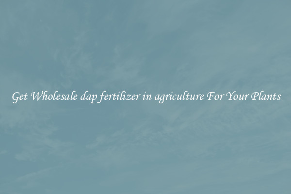 Get Wholesale dap fertilizer in agriculture For Your Plants
