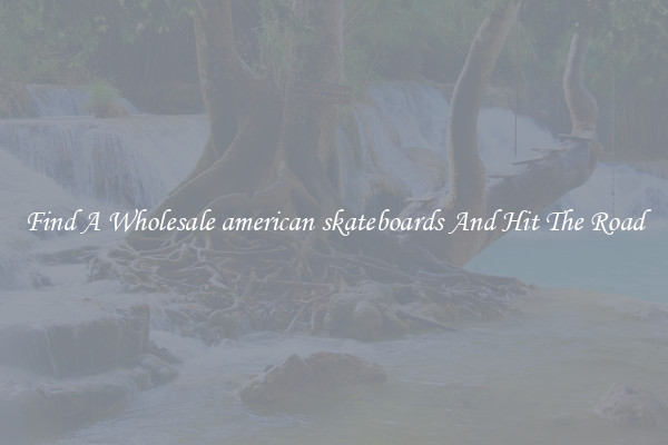 Find A Wholesale american skateboards And Hit The Road