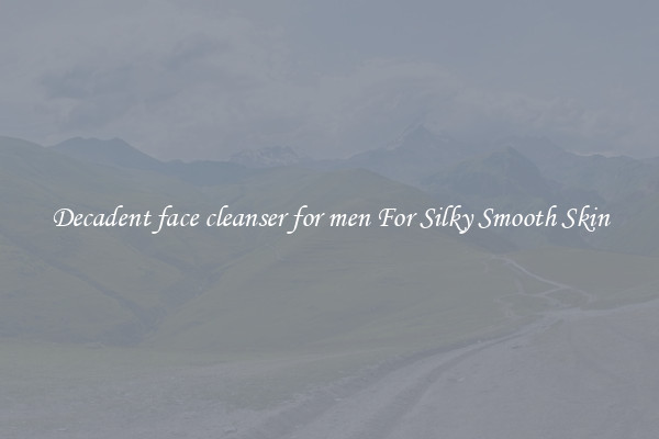 Decadent face cleanser for men For Silky Smooth Skin