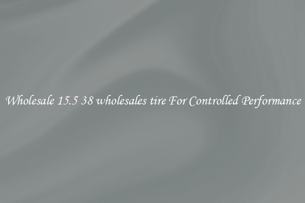 Wholesale 15.5 38 wholesales tire For Controlled Performance