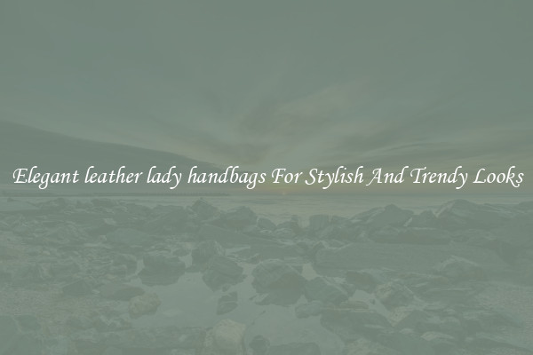 Elegant leather lady handbags For Stylish And Trendy Looks