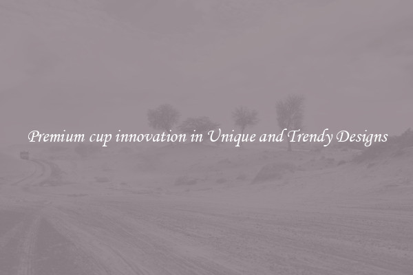 Premium cup innovation in Unique and Trendy Designs
