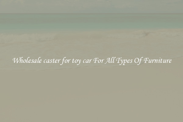 Wholesale caster for toy car For All Types Of Furniture