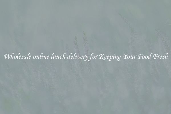 Wholesale online lunch delivery for Keeping Your Food Fresh