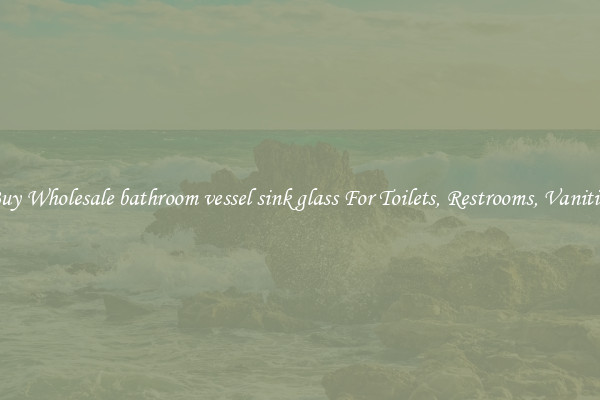 Buy Wholesale bathroom vessel sink glass For Toilets, Restrooms, Vanities