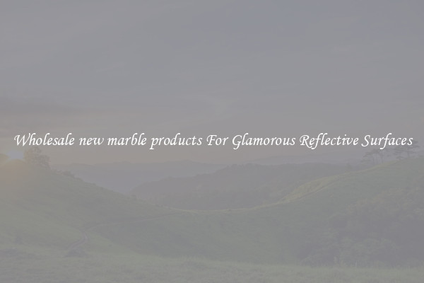 Wholesale new marble products For Glamorous Reflective Surfaces