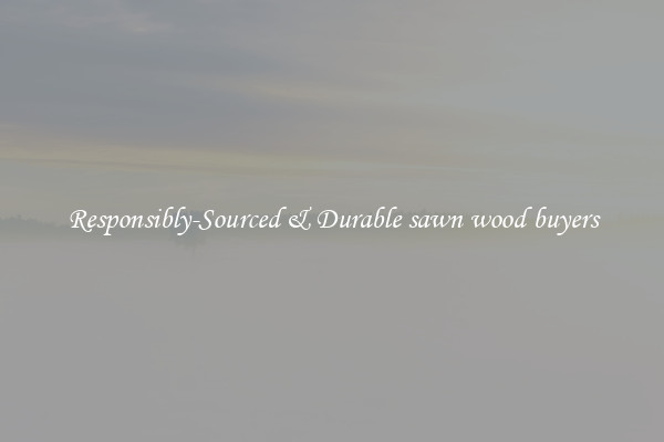 Responsibly-Sourced & Durable sawn wood buyers