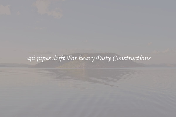 api pipes drift For heavy Duty Constructions