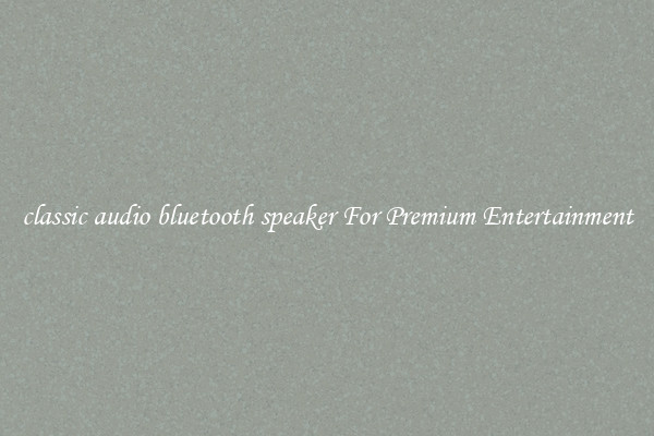 classic audio bluetooth speaker For Premium Entertainment