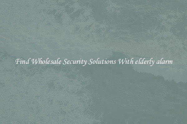 Find Wholesale Security Solutions With elderly alarm