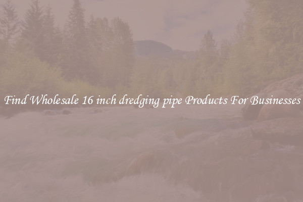 Find Wholesale 16 inch dredging pipe Products For Businesses