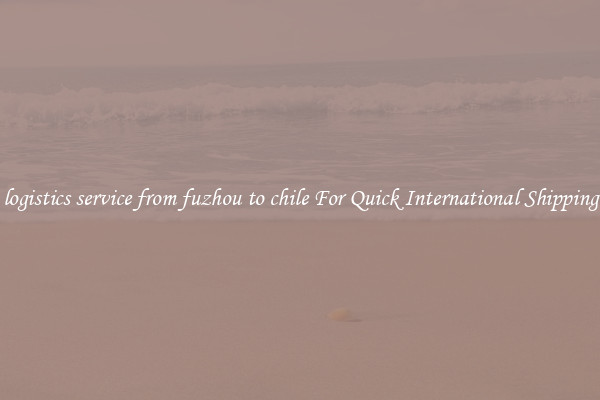 logistics service from fuzhou to chile For Quick International Shipping