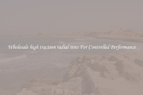 Wholesale high traction radial tires For Controlled Performance