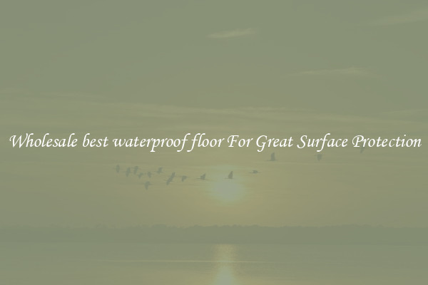 Wholesale best waterproof floor For Great Surface Protection