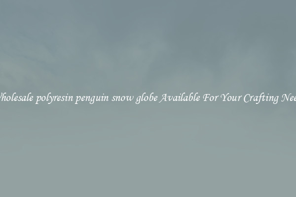 Wholesale polyresin penguin snow globe Available For Your Crafting Needs