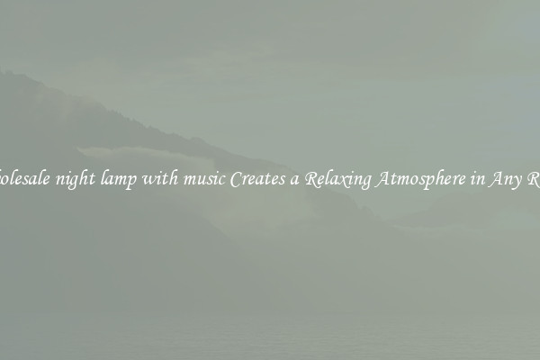 Wholesale night lamp with music Creates a Relaxing Atmosphere in Any Room