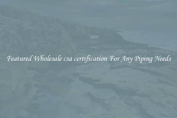 Featured Wholesale csa certification For Any Piping Needs