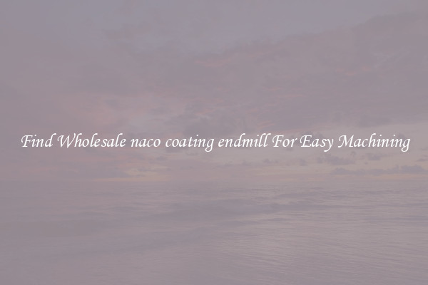 Find Wholesale naco coating endmill For Easy Machining