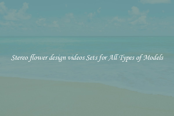 Stereo flower design videos Sets for All Types of Models