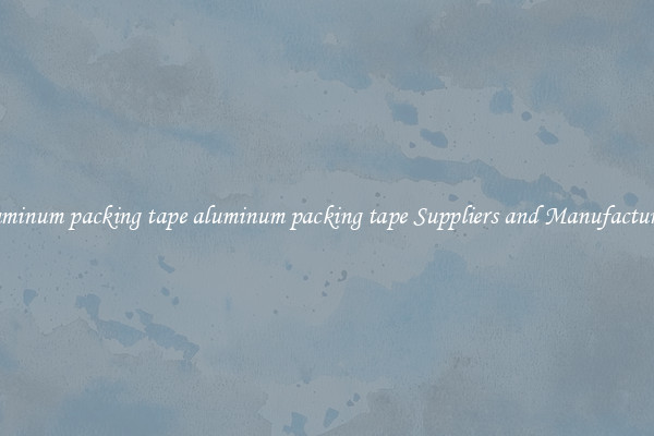 aluminum packing tape aluminum packing tape Suppliers and Manufacturers