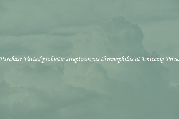 Purchase Vetted probiotic streptococcus thermophilus at Enticing Prices