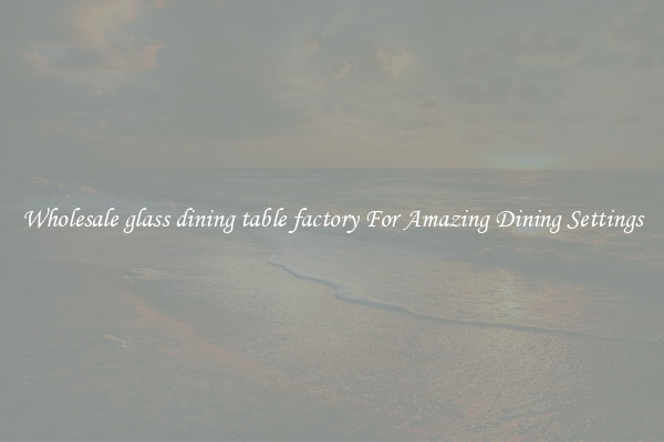 Wholesale glass dining table factory For Amazing Dining Settings