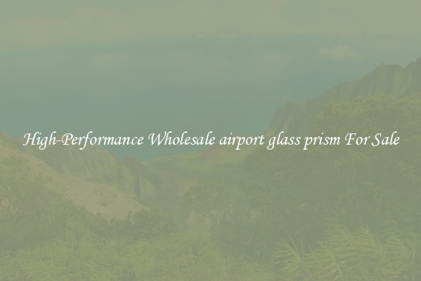 High-Performance Wholesale airport glass prism For Sale